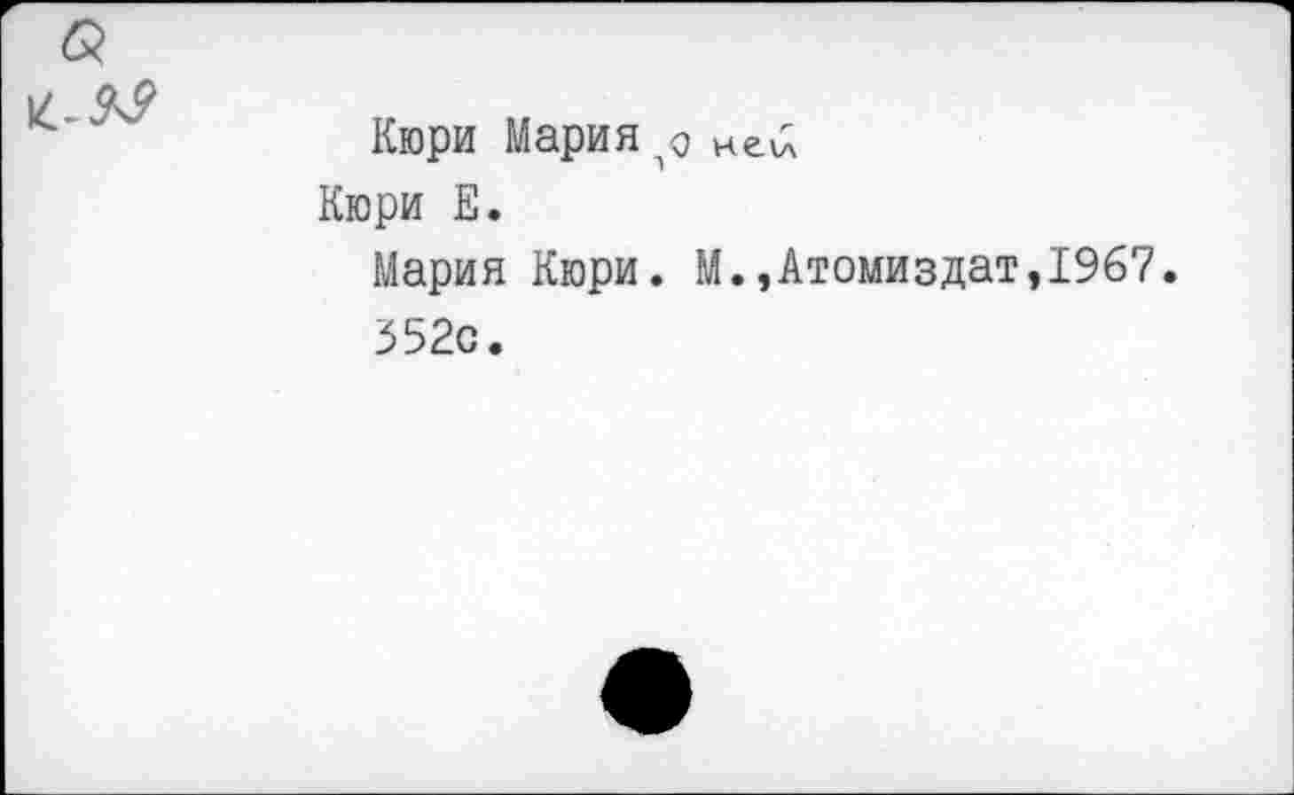 ﻿Кюри Мария ней
Кюри Е.
Мария Кюри. М.,Атомиздат,19б7.
352с.